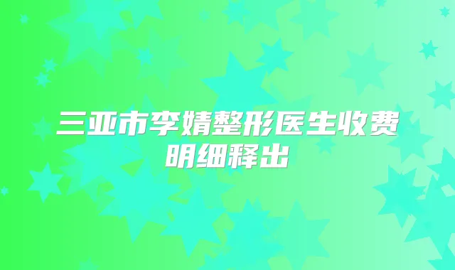 三亚市李婧整形医生收费明细释出