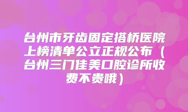 台州市牙齿固定搭桥医院上榜清单公立正规公布(台州三门佳美口腔诊所收费不贵哦)