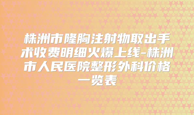 株洲市隆胸注射物取出手术收费明细火爆上线-株洲市人民医院整形外科价格一览表
