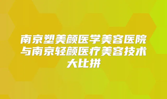 南京塑美颜医学美容医院与南京轻颜医疗美容技术大比拼
