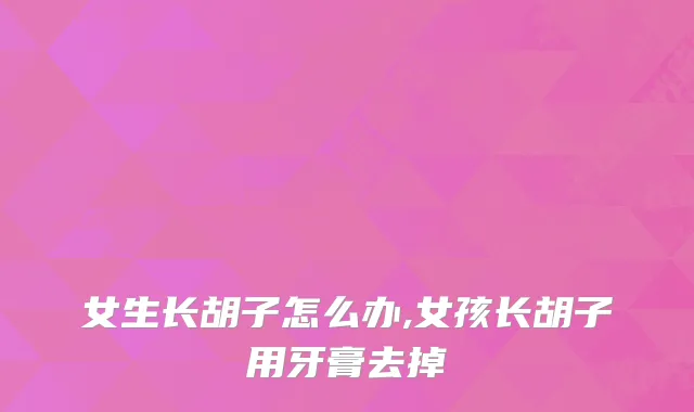 女生长胡子怎么办,女孩长胡子用牙膏去掉