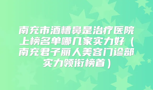 南充市酒糟鼻是医院上榜名单哪几家实力好(南充君子丽人美容门诊部实力领衔榜首)