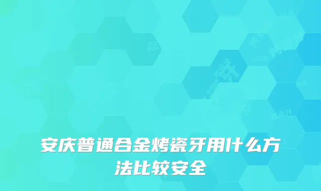 安庆普通合金烤瓷牙用什么方法比较安全