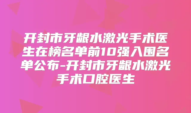 开封市牙龈水激光手术医生在榜名单前10强入围名单公布-开封市牙龈水激光手术口腔医生