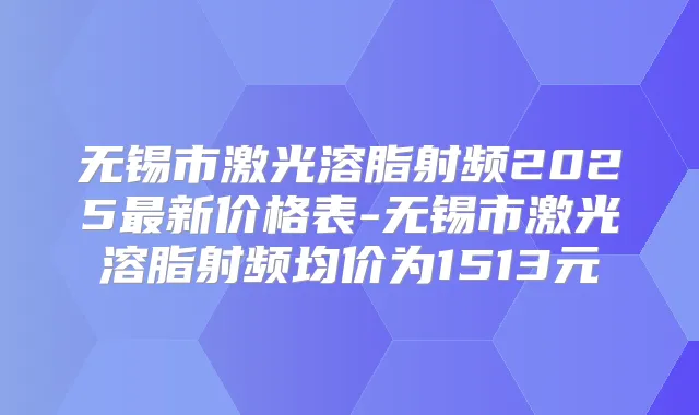 无锡市激光溶脂射频2025新价格表-无锡市激光溶脂射频均价为1513元