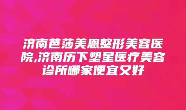 济南芭莎美恩整形美容医院,济南历下塑星医疗美容诊所哪家便宜又好