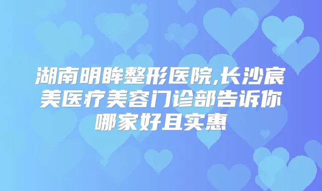 湖南明眸整形医院,长沙宸美医疗美容门诊部告诉你哪家好且实惠