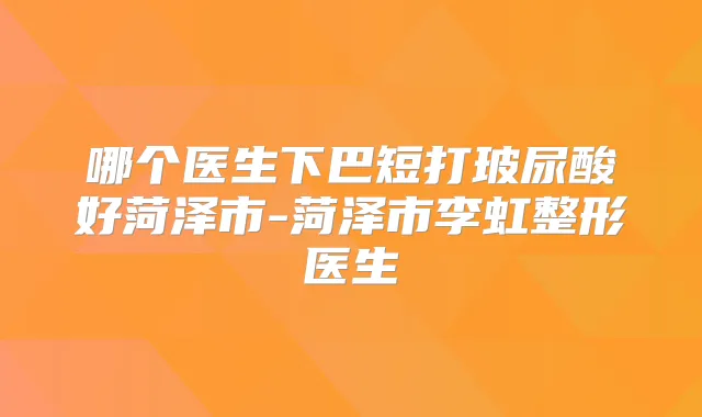 哪个医生下巴短打玻尿酸好菏泽市-菏泽市李虹整形医生