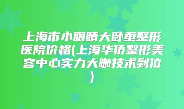 上海市小眼睛大卧蚕整形医院价格(上海华侨整形美容中心实力大咖技术到位)