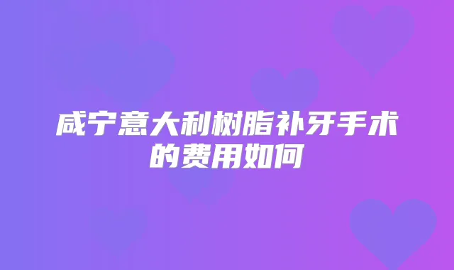 咸宁意大利树脂补牙手术的费用如何