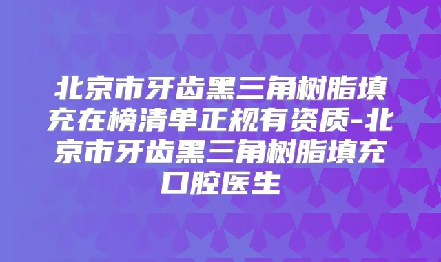 北京市牙齿黑三角树脂填充在榜清单正规有资质-北京市牙齿黑三角树脂填充口腔医生