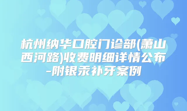 杭州纳华口腔门诊部(萧山西河路)收费明细详情公布-附银汞补牙案例