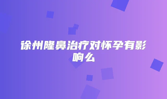 徐州隆鼻对怀孕有影响么