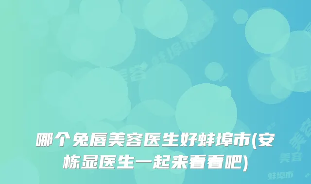 哪个兔唇美容医生好蚌埠市(安栋显医生一起来看看吧)