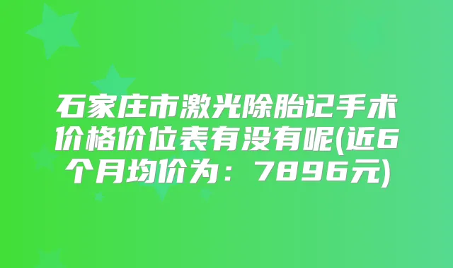 石家庄市激光除胎记手术价格价位表有没有呢(近6个月均价为:7896元)