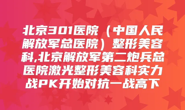 北京301医院(中国人民解放军总医院)整形美容科,北京解放军第二炮兵总医院激光整形美容科实力战PK开始对抗一战高下