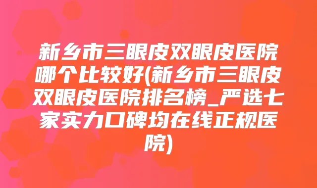 新乡市三眼皮双眼皮医院哪个比较好(新乡市三眼皮双眼皮医院排名榜_严选七家实力口碑均在线正规医院)
