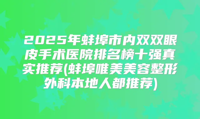 2025年蚌埠市内双双眼皮手术医院排名榜十强真实推荐(蚌埠唯美美容整形外科本地人都推荐)