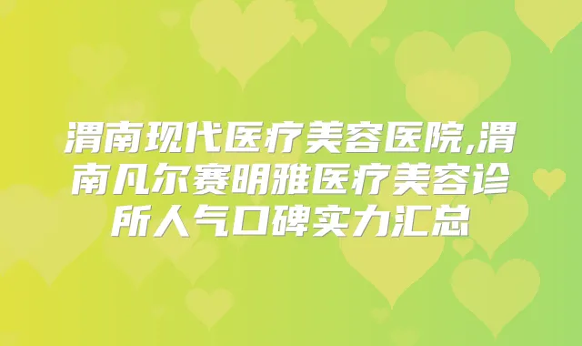 渭南现代医疗美容医院,渭南凡尔赛明雅医疗美容诊所人气口碑实力汇总