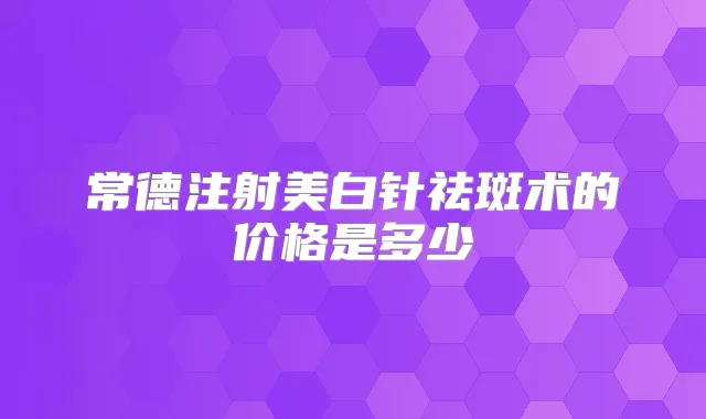 常德注射美白针祛斑术的价格是多少