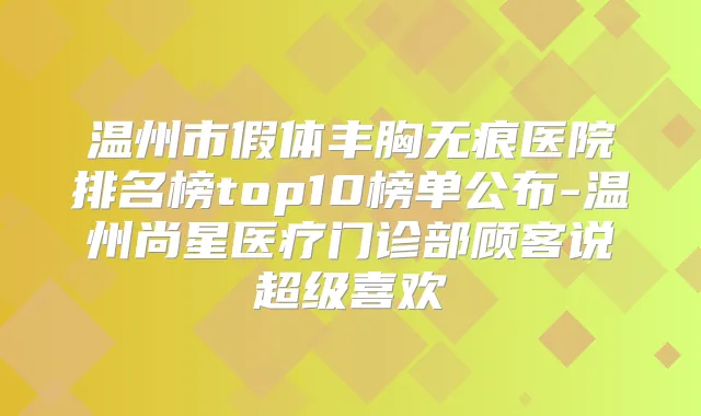 温州市假体丰胸无痕医院排名榜top10榜单公布-温州尚星医疗门诊部顾客说超级喜欢