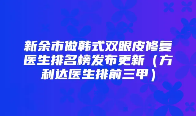 新余市做韩式双眼皮修复医生排名榜发布更新(方利达医生排前三甲)