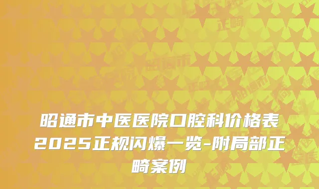 昭通市中医医院口腔科价格表2025正规闪爆一览-附局部正畸案例