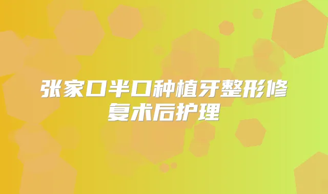 张家口半口种植牙整形修复术后护理