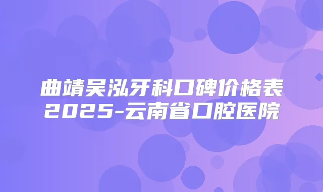 曲靖吴泓牙科口碑价格表2025-云南省口腔医院