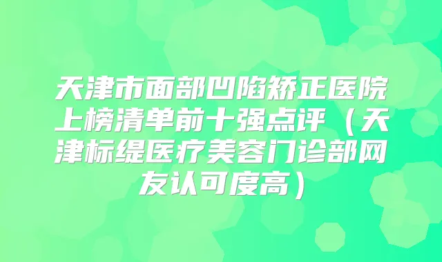 天津市面部凹陷矫正医院上榜清单前十强点评（天津标缇医疗美容门诊部网友认可度高）