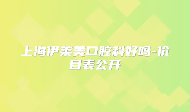 上海伊莱美口腔科好吗-价目表公开