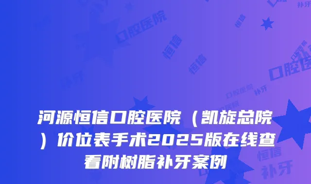 河源恒信口腔医院(凯旋总院)价位表手术2025版在线查看附树脂补牙案例