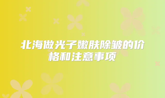 北海做光子嫩肤除皱的价格和注意事项
