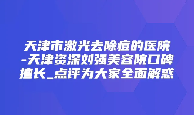 天津市激光去除痘的医院-天津资深刘强美容院口碑擅长_点评为大家全面解惑