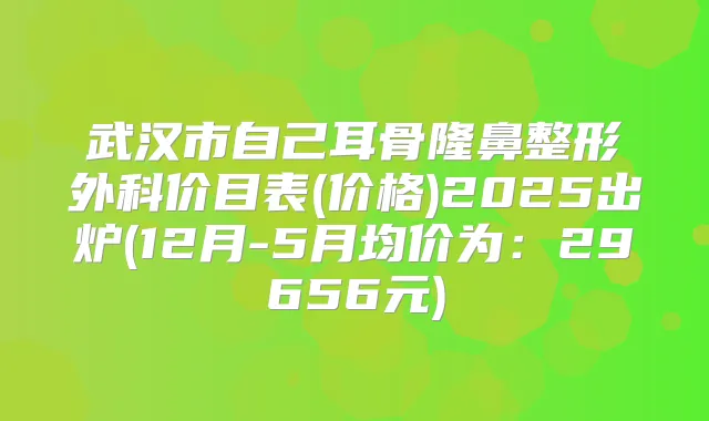 武汉市自己耳骨隆鼻整形外科价目表(价格)2025出炉(12月-5月均价为:29656元)