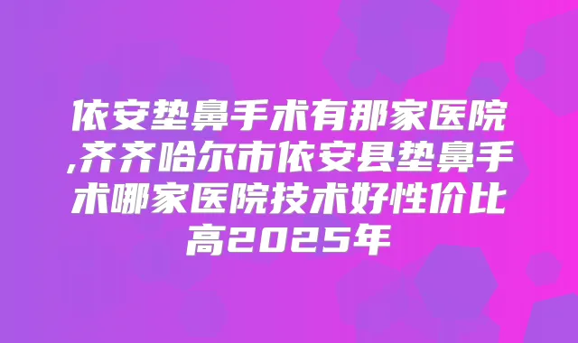 依安垫鼻手术有那家医院,齐齐哈尔市依安县垫鼻手术哪家医院技术好性价比高2025年