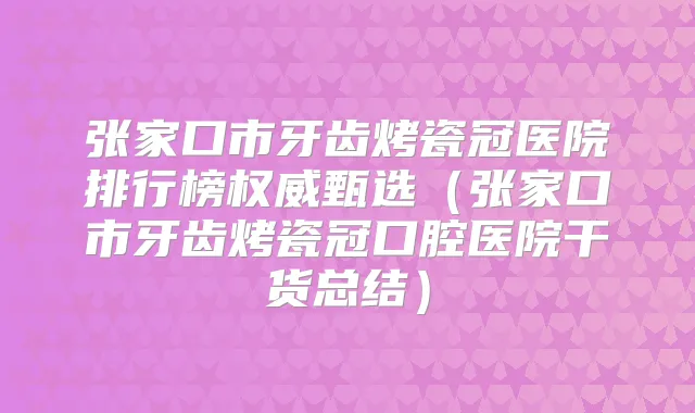 张家口市牙齿烤瓷冠医院排行榜甄选(张家口市牙齿烤瓷冠口腔医院干货总结)