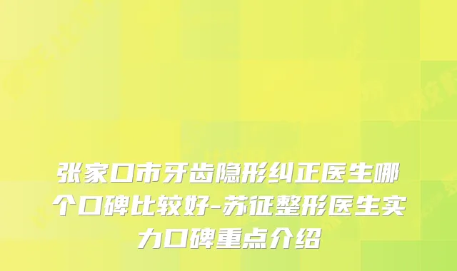张家口市牙齿隐形纠正医生哪个口碑比较好-苏征整形医生实力口碑重点介绍