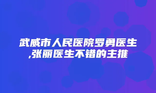 武威市人民医院罗勇医生,张丽医生不错的主推