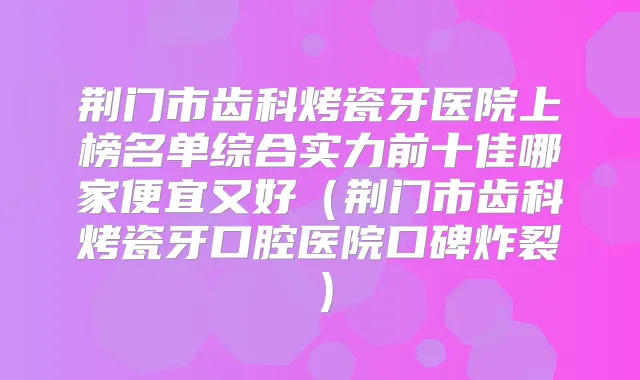 荆门市齿科烤瓷牙医院上榜名单综合实力前十佳哪家便宜又好（荆门市齿科烤瓷牙口腔医院口碑炸裂）