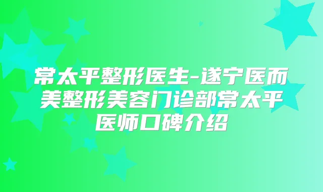 常太平整形医生-遂宁医而美整形美容门诊部常太平医师口碑介绍