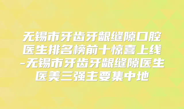 无锡市牙齿牙龈缝隙口腔医生排名榜前十惊喜上线-无锡市牙齿牙龈缝隙医生医美三强主要集中地