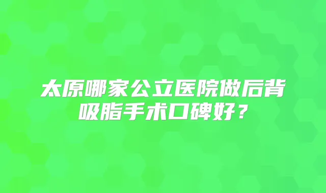 太原哪家公立医院做后背吸脂手术口碑好?
