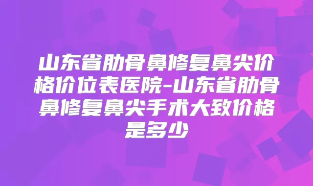 山东省肋骨鼻修复鼻尖价格价位表医院-山东省肋骨鼻修复鼻尖手术大致价格是多少