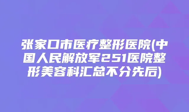 张家口市医疗整形医院(中国人民解放军251医院整形美容科汇总不分先后)