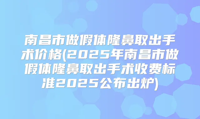 南昌市做假体隆鼻取出手术价格(2025年南昌市做假体隆鼻取出手术收费标准2025公布出炉)