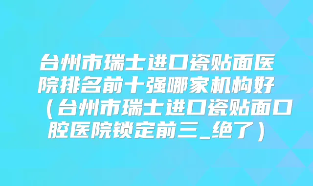 台州市瑞士进口瓷贴面医院排名前十强哪家机构好（台州市瑞士进口瓷贴面口腔医院锁定前三_绝了）