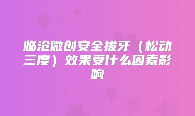 title="临沧微创安全拔牙（松动三度）效果受什么因素影响"