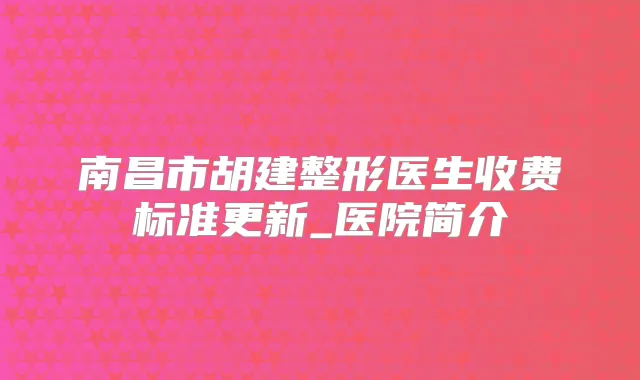 南昌市胡建整形医生收费标准更新_医院简介
