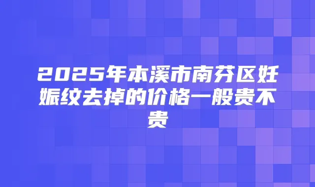 2025年本溪市南芬区妊娠纹去掉的价格一般贵不贵